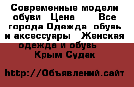 Современные модели обуви › Цена ­ 1 - Все города Одежда, обувь и аксессуары » Женская одежда и обувь   . Крым,Судак